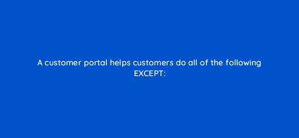 a customer portal helps customers do all of the following