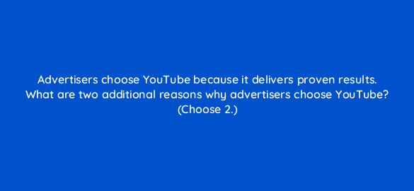 advertisers choose youtube because it delivers proven results what are two additional reasons why advertisers choose youtube choose 2 31276