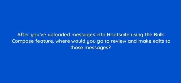 after youve uploaded messages into hootsuite using the bulk compose feature where would you go to review and make edits to those messages 16058