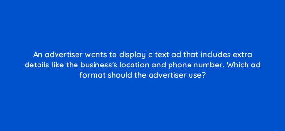 an advertiser wants to display a text ad that includes extra details like the businesss location and phone number which ad format should the advertiser use 234