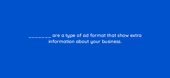are a type of ad format that show extra information about your business 1917