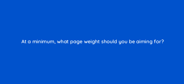 at a minimum what page weight should you be aiming for 2869