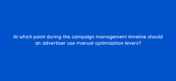 at which point during the campaign management timeline should an advertiser use manual optimization levers 36907