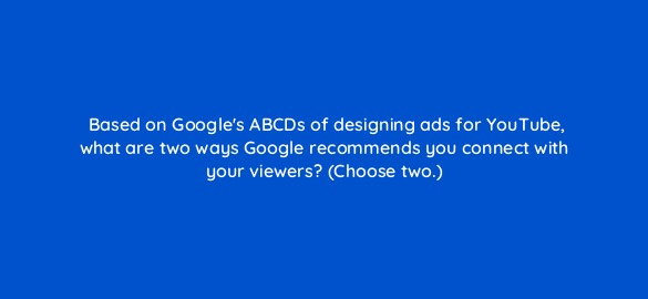 based on googles abcds of designing ads for youtube what are two ways google recommends you connect with your viewers choose two 19439