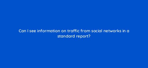 can i see information on traffic from social networks in a standard report 96128