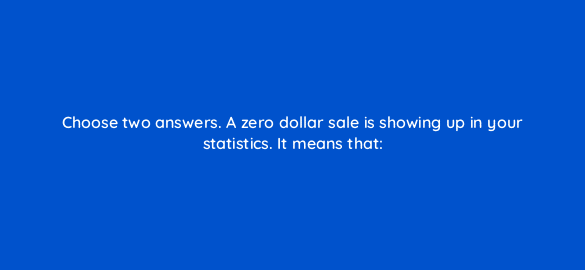 choose two answers a zero dollar sale is showing up in your statistics it means that 540