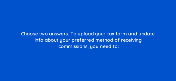 choose two answers to upload your tax form and update info about your preferred method of receiving commissions you need to 546