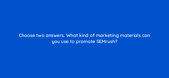choose two answers what kind of marketing materials can you use to promote semrush 551