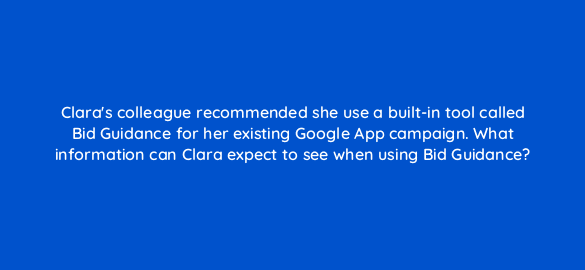 claras colleague recommended she use a built in tool called bid guidance for her existing google app campaign what information can clara expect to see when using bid guidance 24646