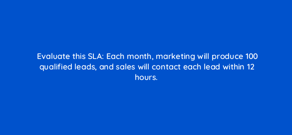 evaluate this sla each month marketing will produce 100 qualified leads and sales will contact each lead within 12 hours 78464