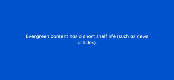 evergreen content has a short shelf life such as news articles 7837