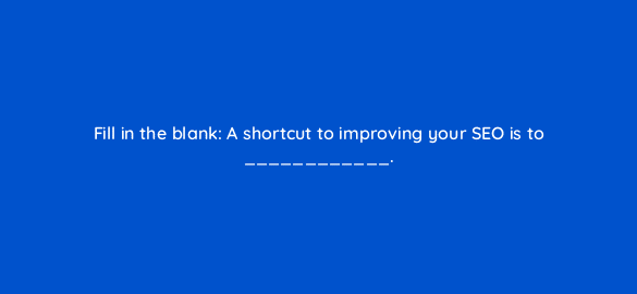 fill in the blank a shortcut to improving your seo is to 4121