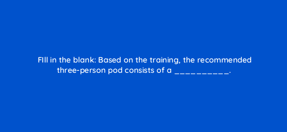 fill in the blank based on the training the recommended three person pod consists of a 5907