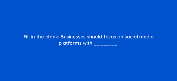 fill in the blank businesses should focus on social media platforms with 7003