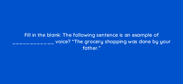 fill in the blank the following sentence is an example of voice the grocery shopping was done by your father 4084