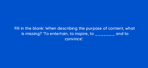 fill in the blank when describing the purpose of content what is missing to entertain to inspire to and to convince 7040