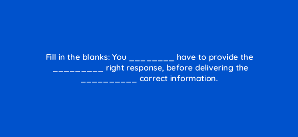 fill in the blanks you have to provide the right response before delivering the correct information 4559