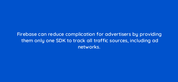 firebase can reduce complication for advertisers by providing them only one sdk to track all traffic sources including ad networks 1856
