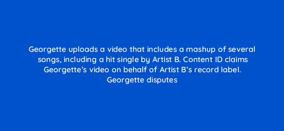 georgette uploads a video that includes a mashup of several songs including a hit single by artist b content id claims georgettes video on behalf of artist bs record label georget 96059