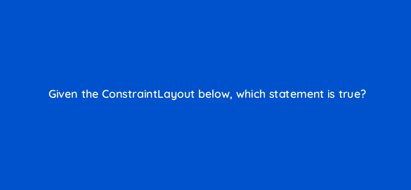 given the constraintlayout below which statement is true 48237