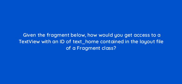 given the fragment below how would you get access to a textview with an id of text home contained in the layout file of a fragment class 48163