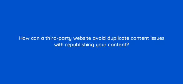 how can a third party website avoid duplicate content issues with republishing your content 4078