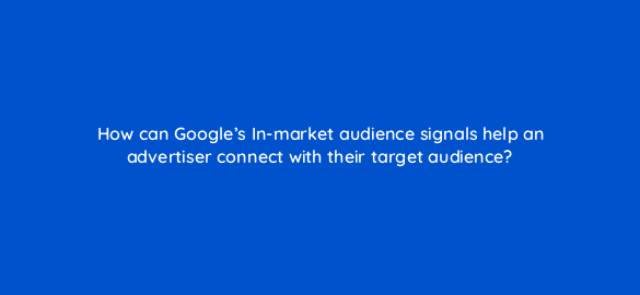 how can googles in market audience signals help an advertiser connect with their target audience 20178
