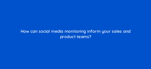 how can social media monitoring inform your sales and product teams 5381