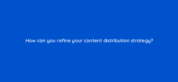 how can you refine your content distribution strategy 68305