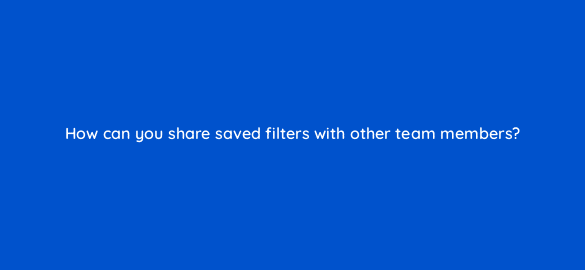 how can you share saved filters with other team members 4796