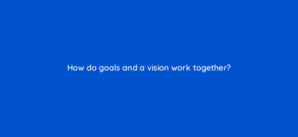 how do goals and a vision work together 5293