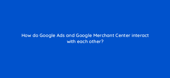 how do google ads and google merchant center interact with each other 78589