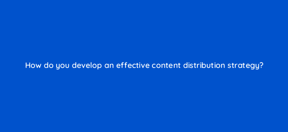 how do you develop an effective content distribution strategy 68351