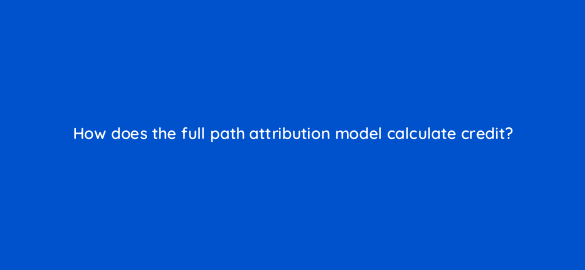 how does the full path attribution model calculate credit 68306