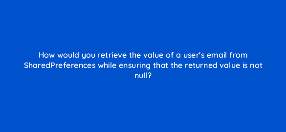 how would you retrieve the value of a users email from sharedpreferences while ensuring that the returned value is not null 48168