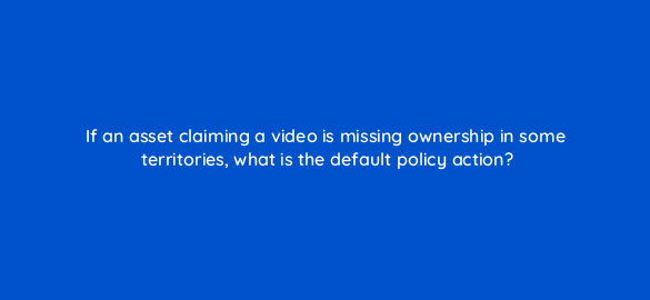 if an asset claiming a video is missing ownership in some territories what is the default policy action 8549