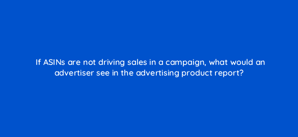 if asins are not driving sales in a campaign what would an advertiser see in the advertising product report 35638