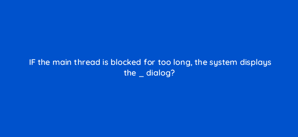 if the main thread is blocked for too long the system displays the dialog 48167