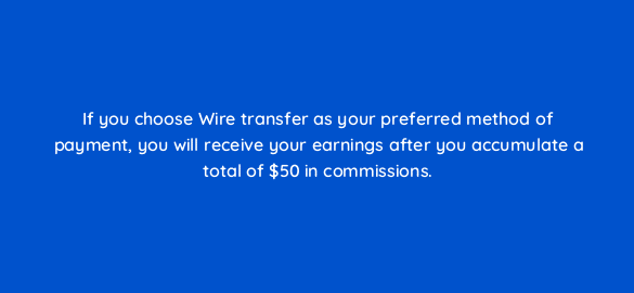 if you choose wire transfer as your preferred method of payment you will receive your earnings after you accumulate a total of 50 in commissions 565