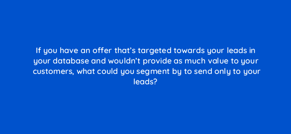 if you have an offer thats targeted towards your leads in your database and wouldnt provide as much value to your customers what could you segment by to send only to your leads 4215