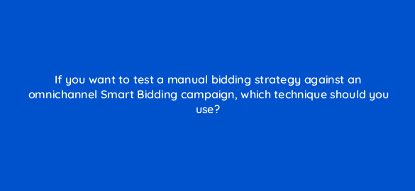 if you want to test a manual bidding strategy against an omnichannel smart bidding campaign which technique should you use 98784