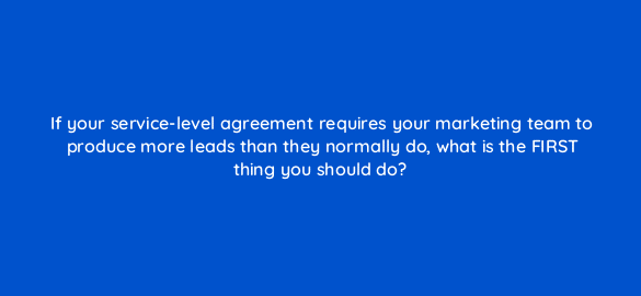 if your service level agreement requires your marketing team to produce more leads than they normally do what is the first thing you should do 5221