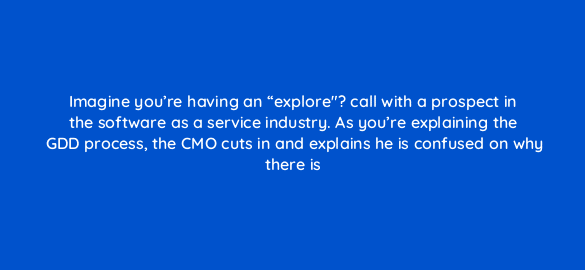 imagine youre having an explore call with a prospect in the software as a service industry as youre explaining the gdd process the cmo cuts in and explains he is confuse 5789