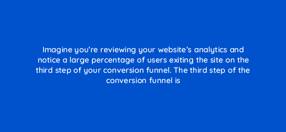 imagine youre reviewing your websites analytics and notice a large percentage of users exiting the site on the third step of your conversion funnel the third step of the conversion 4424