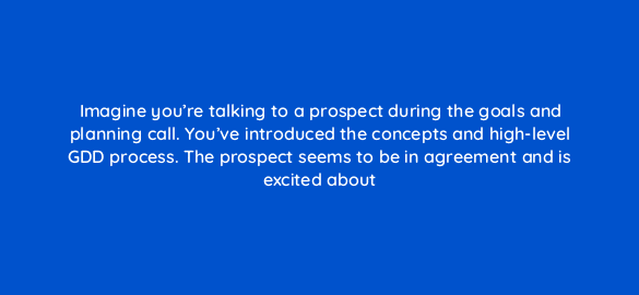 imagine youre talking to a prospect during the goals and planning call youve introduced the concepts and high level gdd process the prospect seems to be in agreement and is