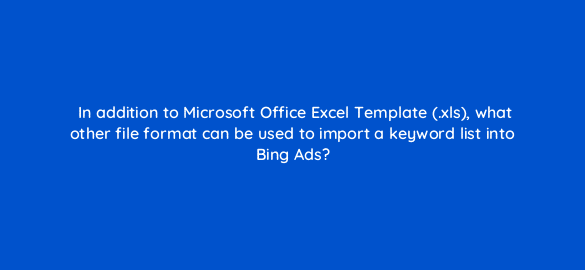 in addition to microsoft office excel template xls what other file format can be used to import a keyword list into bing ads 2927