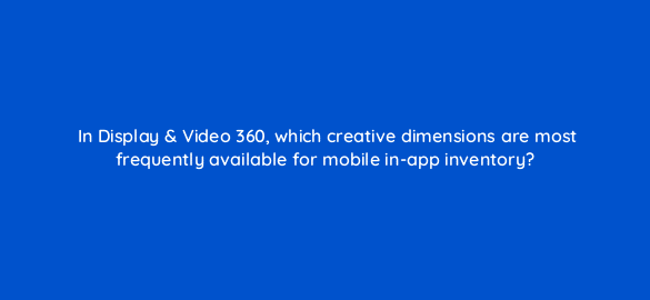 in display video 360 which creative dimensions are most frequently available for mobile in app inventory 67677