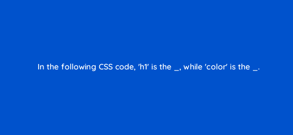 in the following css code h1 is the while color is the 48556