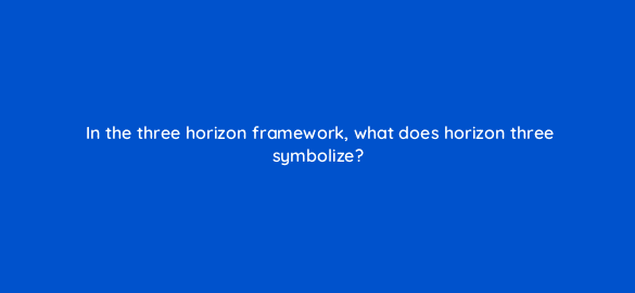 in the three horizon framework what does horizon three symbolize 4596