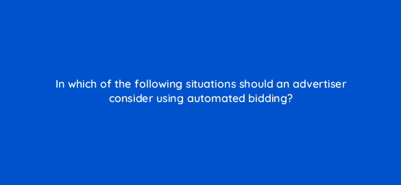 in which of the following situations should an advertiser consider using automated bidding 35787